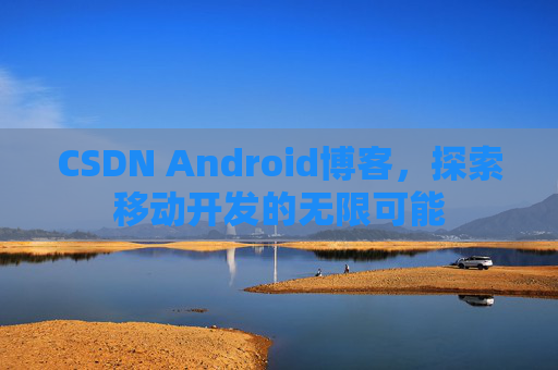 CSDN Android博客，探索移动开发的无限可能